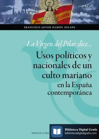 Descargar La Virgen Del Pilar Dice... Usos Políticos Y Nacionales De Un Culto Mariano En La España Contemporánea de Francisco Javier Ramón Solans