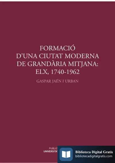 Descargar Formació D'Una Ciutat Moderna De Grandària Mitjana: Elx, 1740 - 1962: Del Pont I El Raval De Santa Teresa Al Pla General D'Ordenació Urbana
